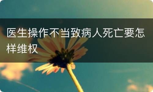 医生操作不当致病人死亡要怎样维权