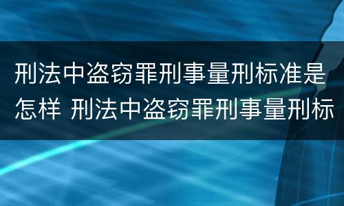 刑法中盗窃罪刑事量刑标准是怎样 刑法中盗窃罪刑事量刑标准是怎样的