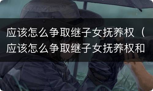 应该怎么争取继子女抚养权(应该怎么争取继子女抚养权和抚养权)