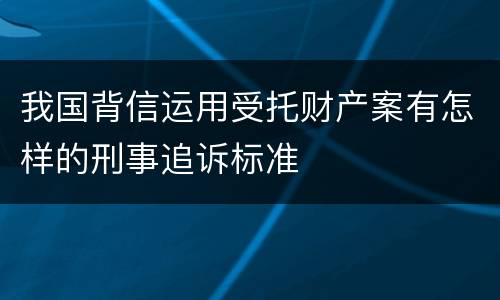 我国背信运用受托财产案有怎样的刑事追诉标准