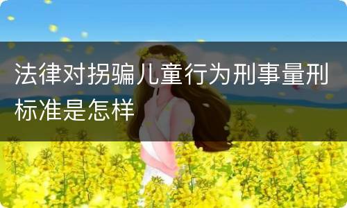 法律对拐骗儿童行为刑事量刑标准是怎样