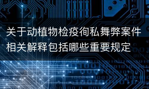 关于动植物检疫徇私舞弊案件相关解释包括哪些重要规定
