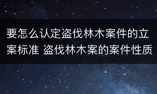 要怎么认定盗伐林木案件的立案标准 盗伐林木案的案件性质