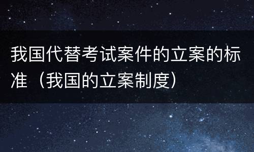 我国代替考试案件的立案的标准（我国的立案制度）