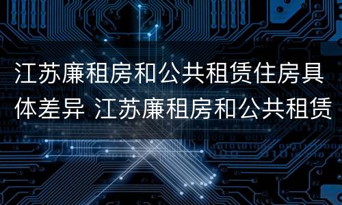 江苏廉租房和公共租赁住房具体差异 江苏廉租房和公共租赁住房具体差异有哪些