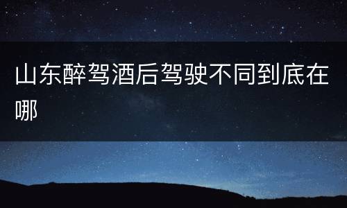 山东醉驾酒后驾驶不同到底在哪