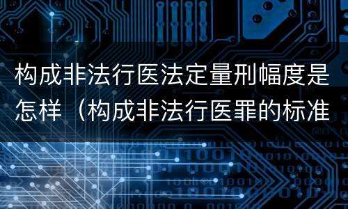 构成非法行医法定量刑幅度是怎样（构成非法行医罪的标准）
