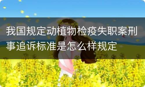我国规定动植物检疫失职案刑事追诉标准是怎么样规定