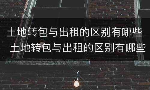 土地转包与出租的区别有哪些 土地转包与出租的区别有哪些方法