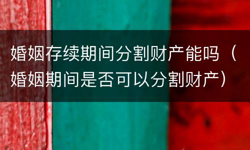 婚姻存续期间分割财产能吗（婚姻期间是否可以分割财产）
