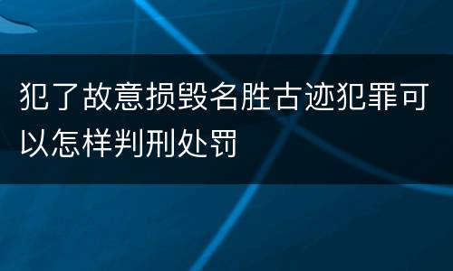 犯了故意损毁名胜古迹犯罪可以怎样判刑处罚