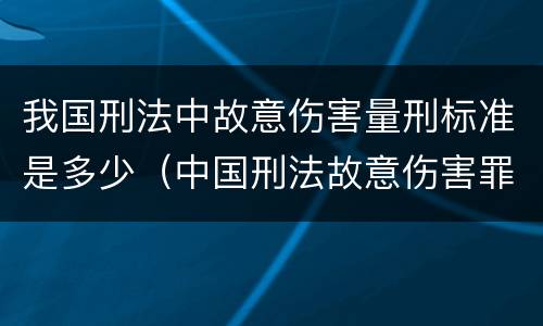 我国刑法中故意伤害量刑标准是多少（中国刑法故意伤害罪怎么判刑）