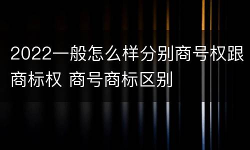 2022一般怎么样分别商号权跟商标权 商号商标区别