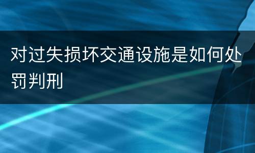 对过失损坏交通设施是如何处罚判刑