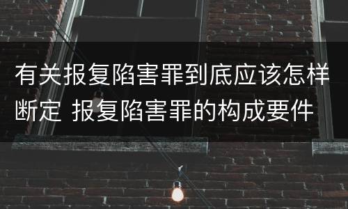 有关报复陷害罪到底应该怎样断定 报复陷害罪的构成要件