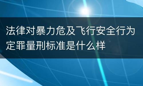 法律对暴力危及飞行安全行为定罪量刑标准是什么样