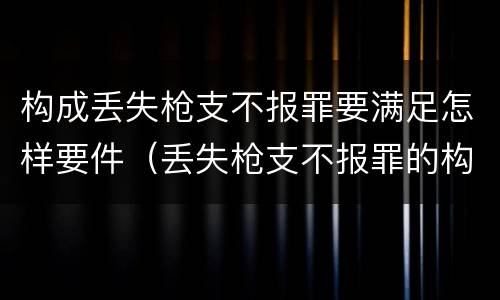 构成丢失枪支不报罪要满足怎样要件（丢失枪支不报罪的构成要件）