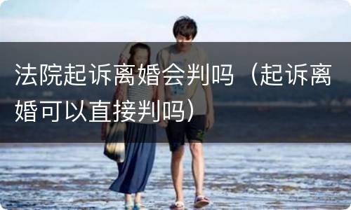 法院起诉离婚会判吗（起诉离婚可以直接判吗）
