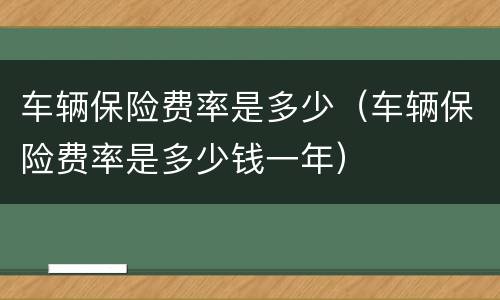 车辆保险费率是多少（车辆保险费率是多少钱一年）