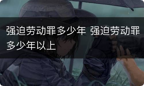强迫劳动罪多少年 强迫劳动罪多少年以上