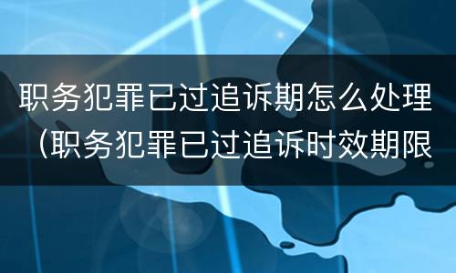 职务犯罪已过追诉期怎么处理（职务犯罪已过追诉时效期限的）