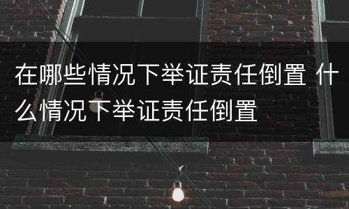 在哪些情况下举证责任倒置 什么情况下举证责任倒置