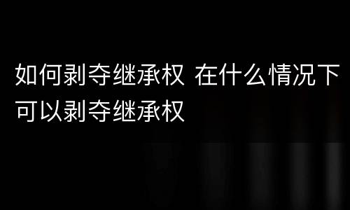 如何剥夺继承权 在什么情况下可以剥夺继承权