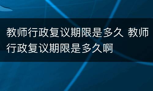 教师行政复议期限是多久 教师行政复议期限是多久啊
