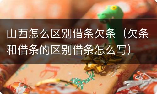 山西怎么区别借条欠条（欠条和借条的区别借条怎么写）