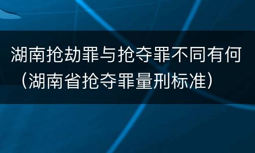 湖南抢劫罪与抢夺罪不同有何（湖南省抢夺罪量刑标准）
