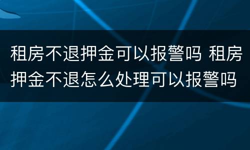 租房不退押金可以报警吗 租房押金不退怎么处理可以报警吗