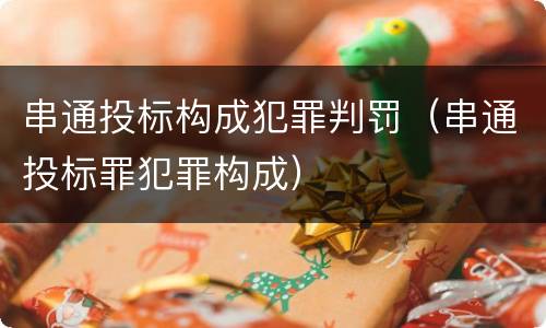串通投标构成犯罪判罚（串通投标罪犯罪构成）