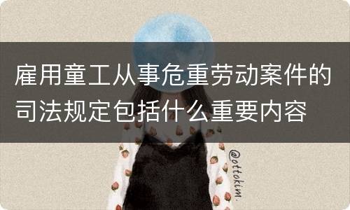 雇用童工从事危重劳动案件的司法规定包括什么重要内容