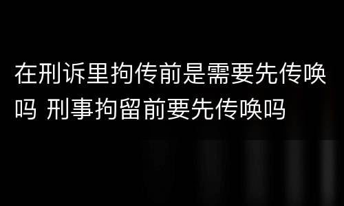在刑诉里拘传前是需要先传唤吗 刑事拘留前要先传唤吗