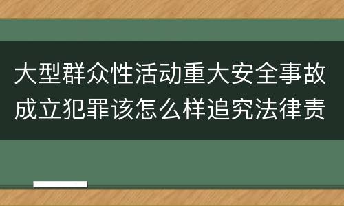 大型群众性活动重大安全事故成立犯罪该怎么样追究法律责任