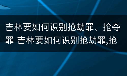 吉林要如何识别抢劫罪、抢夺罪 吉林要如何识别抢劫罪,抢夺罪的案件