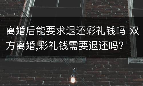 离婚后能要求退还彩礼钱吗 双方离婚,彩礼钱需要退还吗?