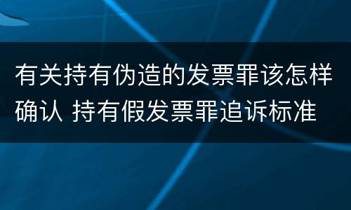 有关持有伪造的发票罪该怎样确认 持有假发票罪追诉标准