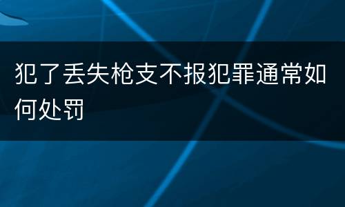 犯了丢失枪支不报犯罪通常如何处罚