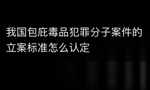 我国包庇毒品犯罪分子案件的立案标准怎么认定