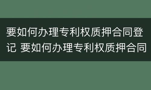 要如何办理专利权质押合同登记 要如何办理专利权质押合同登记手续
