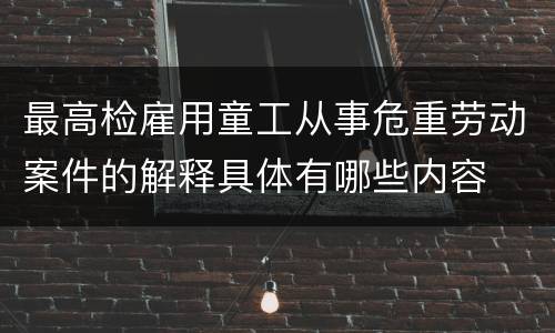 最高检雇用童工从事危重劳动案件的解释具体有哪些内容