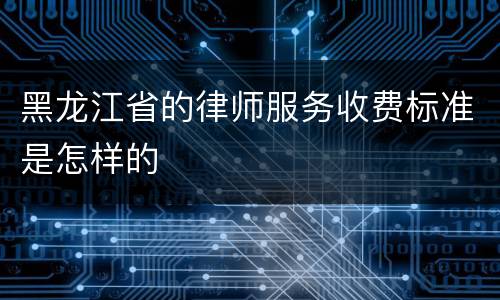 黑龙江省的律师服务收费标准是怎样的