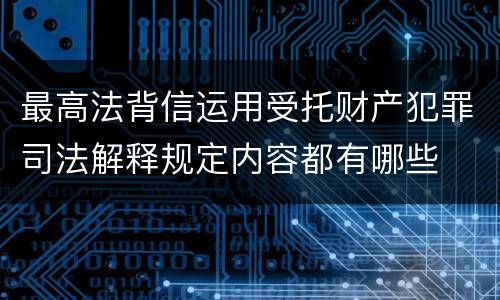 最高法背信运用受托财产犯罪司法解释规定内容都有哪些