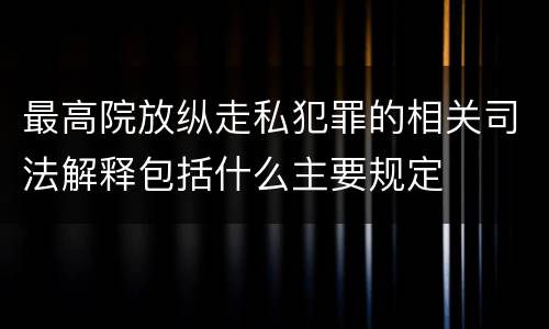 最高院放纵走私犯罪的相关司法解释包括什么主要规定