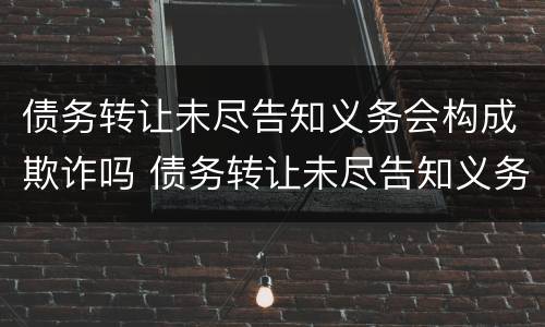 债务转让未尽告知义务会构成欺诈吗 债务转让未尽告知义务会构成欺诈吗为什么