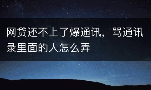 网贷还不上了爆通讯，骂通讯录里面的人怎么弄