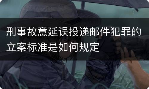 刑事故意延误投递邮件犯罪的立案标准是如何规定