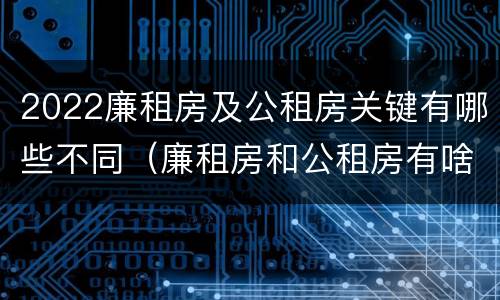 2022廉租房及公租房关键有哪些不同（廉租房和公租房有啥区别）