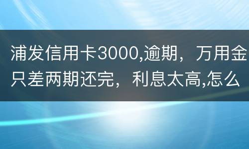 浦发信用卡3000,逾期，万用金只差两期还完，利息太高,怎么处理好